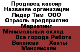 Продавец-кассир › Название организации ­ Лидер Тим, ООО › Отрасль предприятия ­ Маркетинг › Минимальный оклад ­ 38 000 - Все города Работа » Вакансии   . Ханты-Мансийский,Нефтеюганск г.